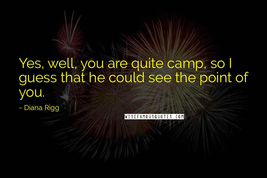 Diana Rigg Quotes: Yes, well, you are quite camp, so I guess that he could see the point of you.