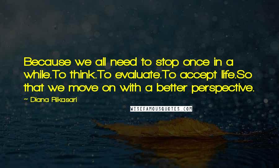 Diana Rikasari Quotes: Because we all need to stop once in a while.To think.To evaluate.To accept life.So that we move on with a better perspective.