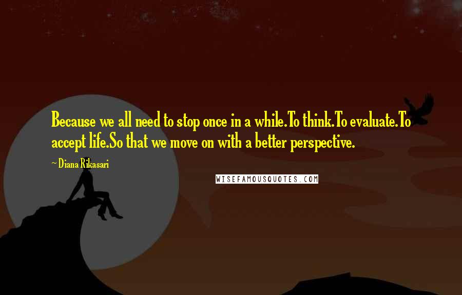 Diana Rikasari Quotes: Because we all need to stop once in a while.To think.To evaluate.To accept life.So that we move on with a better perspective.