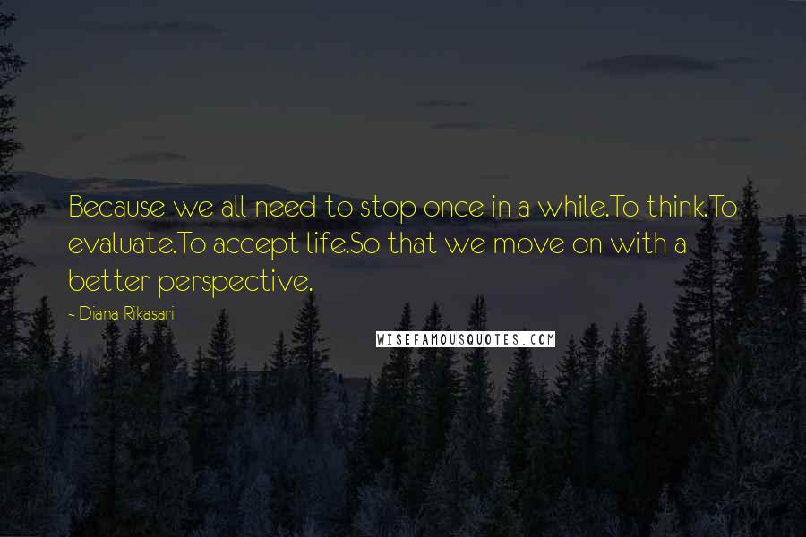 Diana Rikasari Quotes: Because we all need to stop once in a while.To think.To evaluate.To accept life.So that we move on with a better perspective.