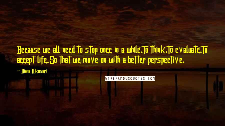 Diana Rikasari Quotes: Because we all need to stop once in a while.To think.To evaluate.To accept life.So that we move on with a better perspective.