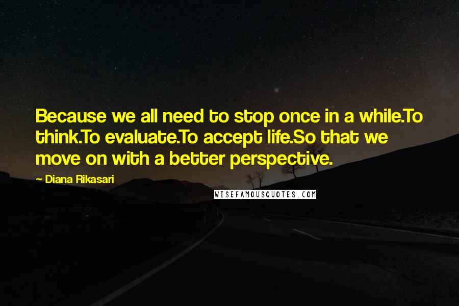 Diana Rikasari Quotes: Because we all need to stop once in a while.To think.To evaluate.To accept life.So that we move on with a better perspective.