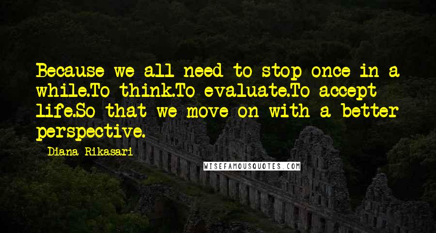 Diana Rikasari Quotes: Because we all need to stop once in a while.To think.To evaluate.To accept life.So that we move on with a better perspective.