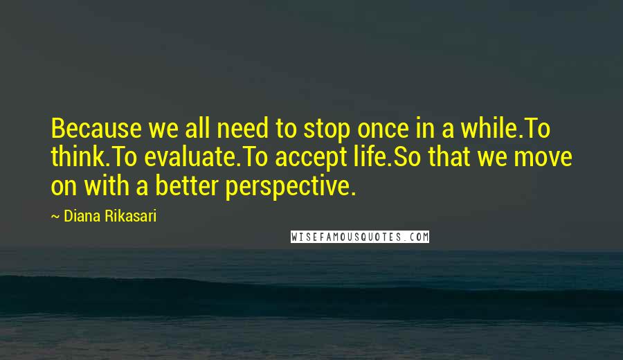 Diana Rikasari Quotes: Because we all need to stop once in a while.To think.To evaluate.To accept life.So that we move on with a better perspective.