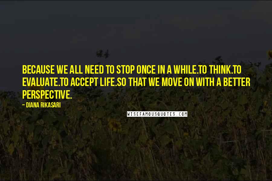 Diana Rikasari Quotes: Because we all need to stop once in a while.To think.To evaluate.To accept life.So that we move on with a better perspective.