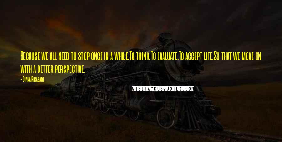 Diana Rikasari Quotes: Because we all need to stop once in a while.To think.To evaluate.To accept life.So that we move on with a better perspective.