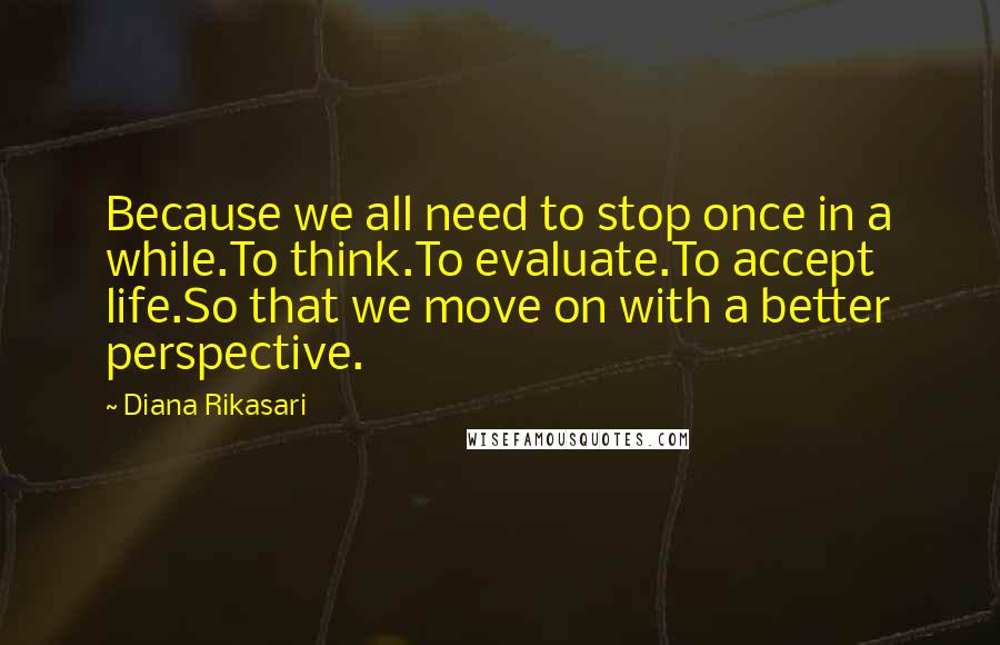 Diana Rikasari Quotes: Because we all need to stop once in a while.To think.To evaluate.To accept life.So that we move on with a better perspective.