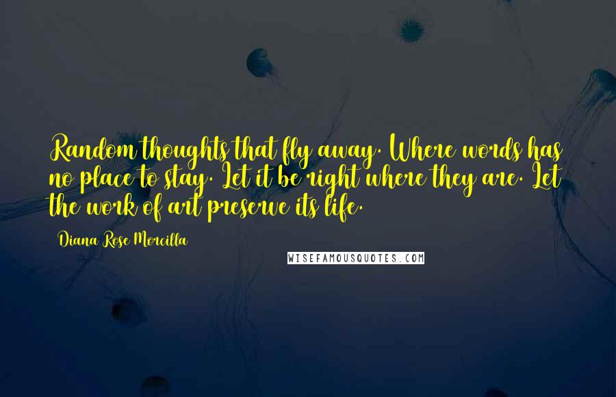 Diana Rose Morcilla Quotes: Random thoughts that fly away. Where words has no place to stay. Let it be right where they are. Let the work of art preserve its life.