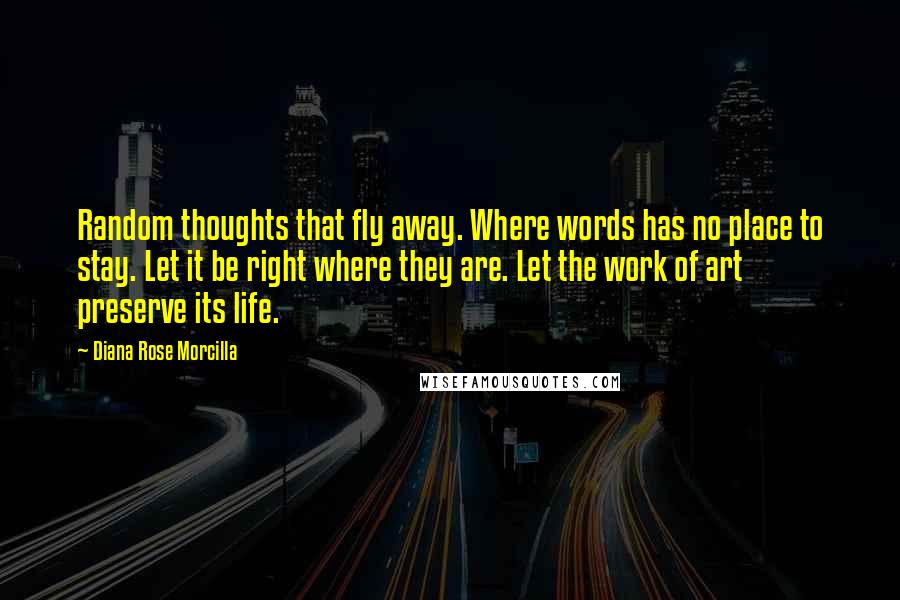 Diana Rose Morcilla Quotes: Random thoughts that fly away. Where words has no place to stay. Let it be right where they are. Let the work of art preserve its life.