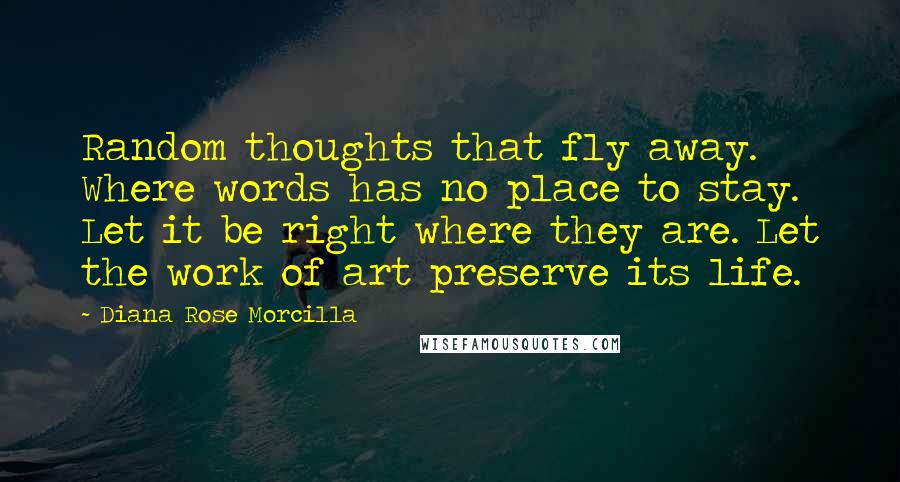 Diana Rose Morcilla Quotes: Random thoughts that fly away. Where words has no place to stay. Let it be right where they are. Let the work of art preserve its life.