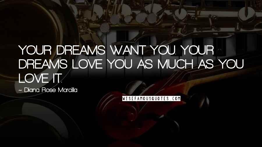 Diana Rose Morcilla Quotes: YOUR DREAMS WANT YOU. YOUR DREAMS LOVE YOU AS MUCH AS YOU LOVE IT.