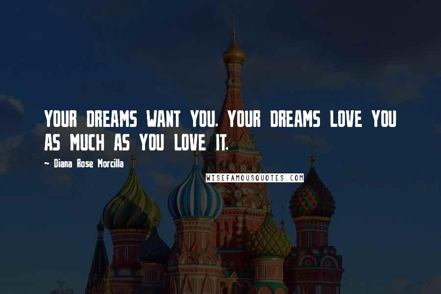 Diana Rose Morcilla Quotes: YOUR DREAMS WANT YOU. YOUR DREAMS LOVE YOU AS MUCH AS YOU LOVE IT.