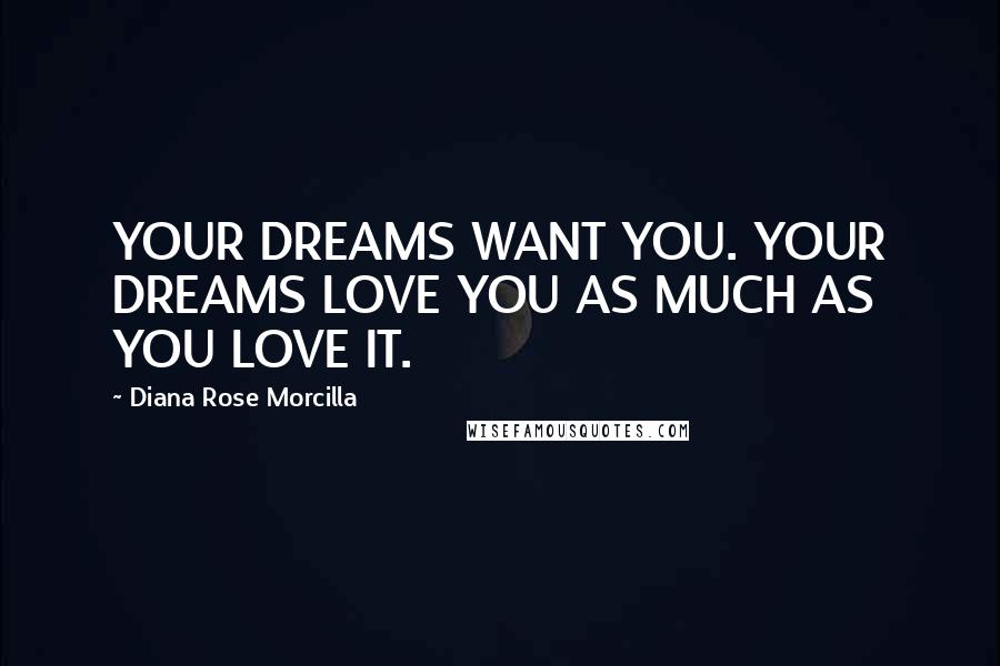 Diana Rose Morcilla Quotes: YOUR DREAMS WANT YOU. YOUR DREAMS LOVE YOU AS MUCH AS YOU LOVE IT.