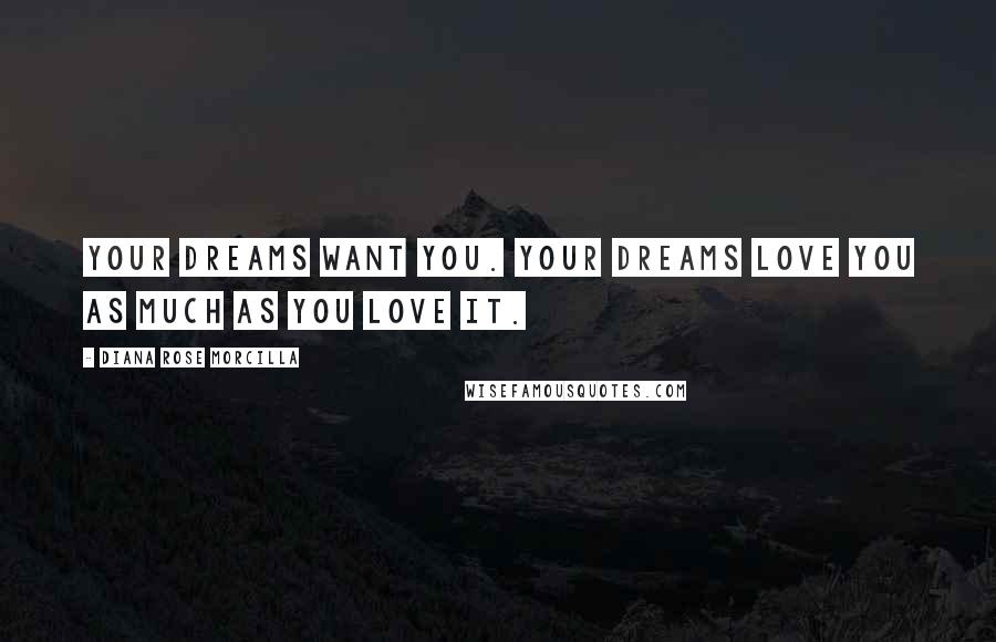 Diana Rose Morcilla Quotes: YOUR DREAMS WANT YOU. YOUR DREAMS LOVE YOU AS MUCH AS YOU LOVE IT.