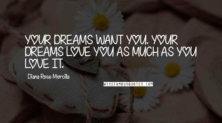 Diana Rose Morcilla Quotes: YOUR DREAMS WANT YOU. YOUR DREAMS LOVE YOU AS MUCH AS YOU LOVE IT.