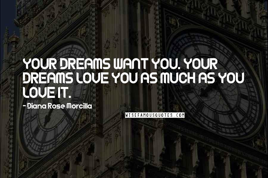 Diana Rose Morcilla Quotes: YOUR DREAMS WANT YOU. YOUR DREAMS LOVE YOU AS MUCH AS YOU LOVE IT.