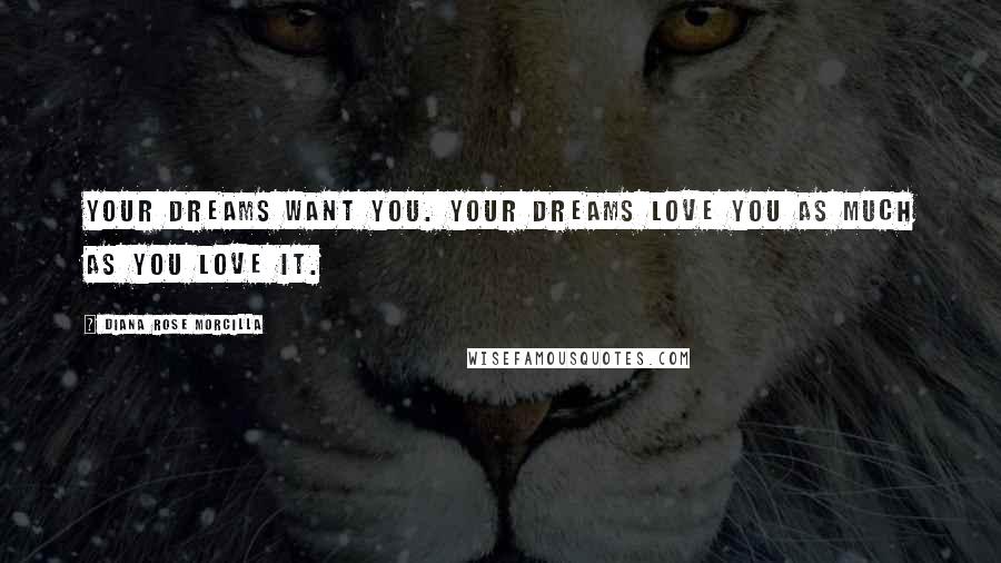 Diana Rose Morcilla Quotes: YOUR DREAMS WANT YOU. YOUR DREAMS LOVE YOU AS MUCH AS YOU LOVE IT.