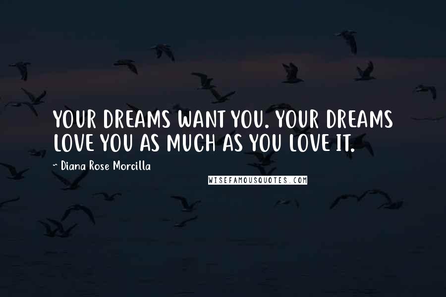 Diana Rose Morcilla Quotes: YOUR DREAMS WANT YOU. YOUR DREAMS LOVE YOU AS MUCH AS YOU LOVE IT.