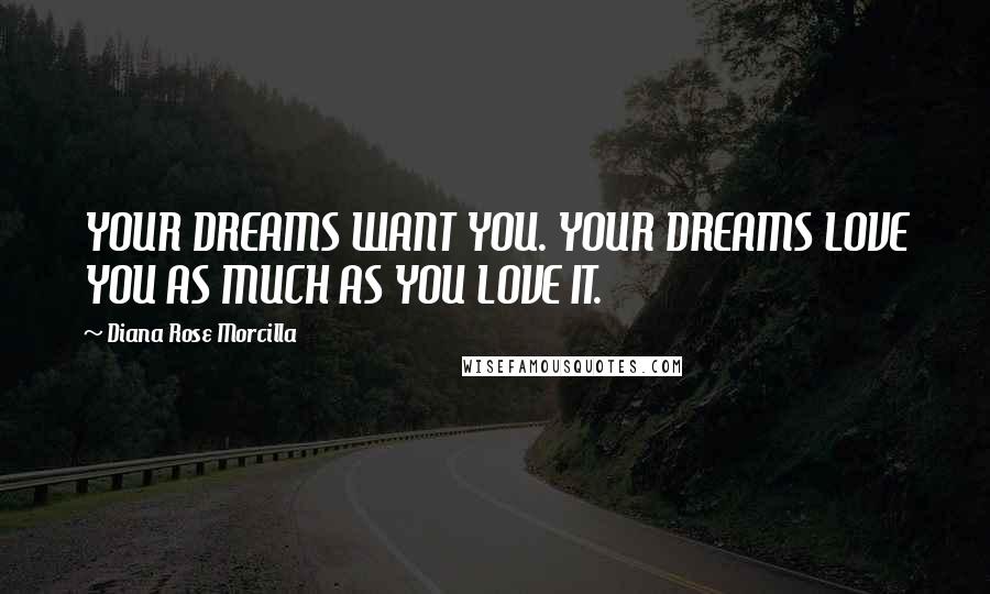 Diana Rose Morcilla Quotes: YOUR DREAMS WANT YOU. YOUR DREAMS LOVE YOU AS MUCH AS YOU LOVE IT.