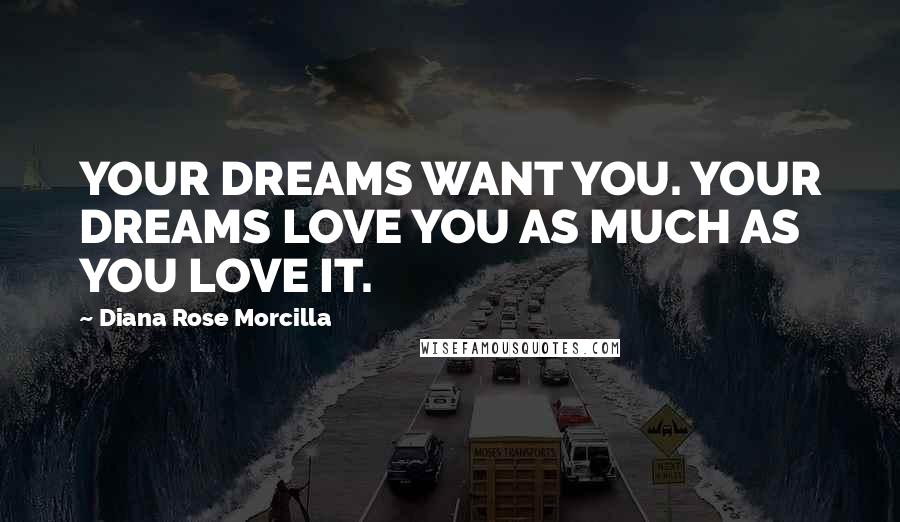 Diana Rose Morcilla Quotes: YOUR DREAMS WANT YOU. YOUR DREAMS LOVE YOU AS MUCH AS YOU LOVE IT.