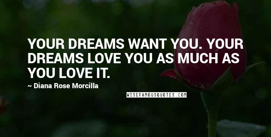 Diana Rose Morcilla Quotes: YOUR DREAMS WANT YOU. YOUR DREAMS LOVE YOU AS MUCH AS YOU LOVE IT.