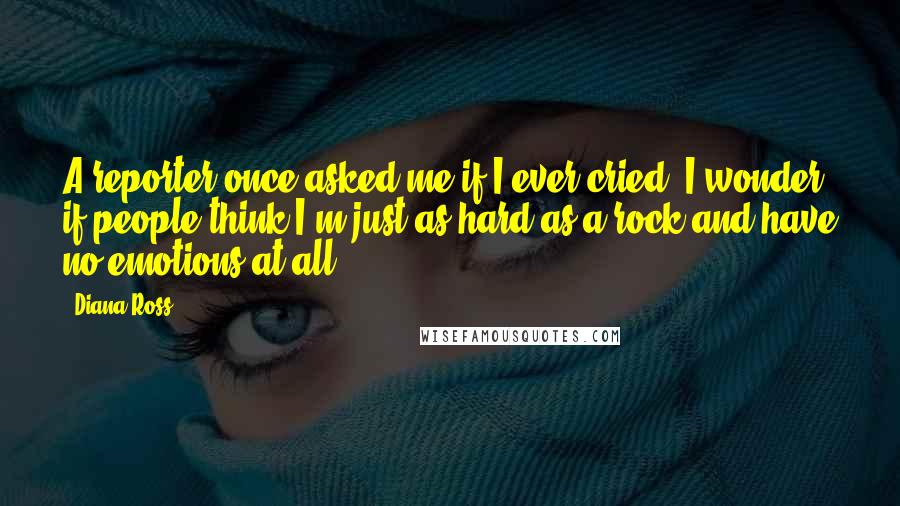 Diana Ross Quotes: A reporter once asked me if I ever cried. I wonder if people think I'm just as hard as a rock and have no emotions at all.