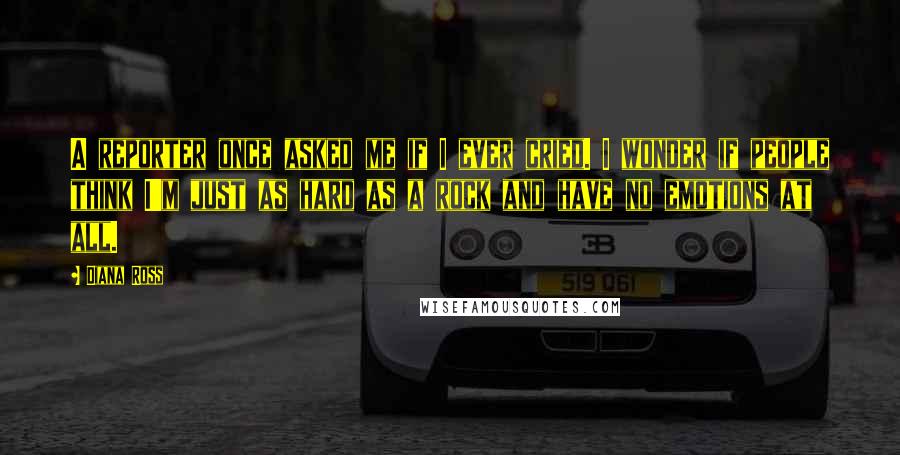 Diana Ross Quotes: A reporter once asked me if I ever cried. I wonder if people think I'm just as hard as a rock and have no emotions at all.
