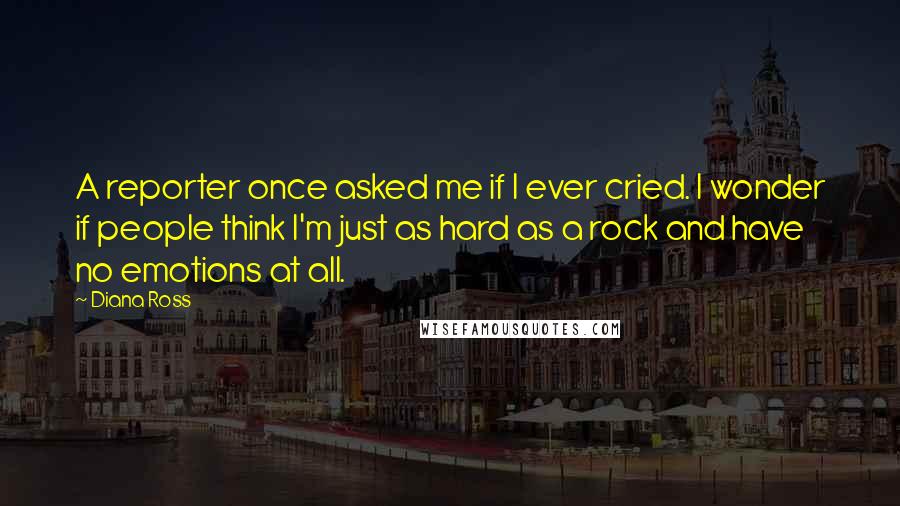 Diana Ross Quotes: A reporter once asked me if I ever cried. I wonder if people think I'm just as hard as a rock and have no emotions at all.