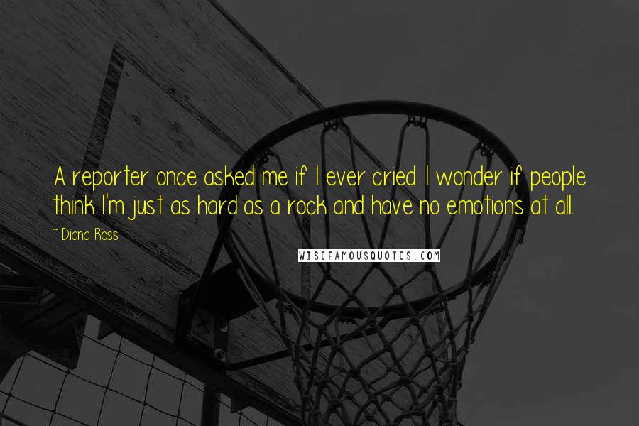 Diana Ross Quotes: A reporter once asked me if I ever cried. I wonder if people think I'm just as hard as a rock and have no emotions at all.