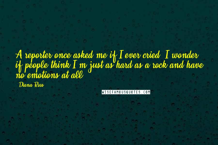 Diana Ross Quotes: A reporter once asked me if I ever cried. I wonder if people think I'm just as hard as a rock and have no emotions at all.