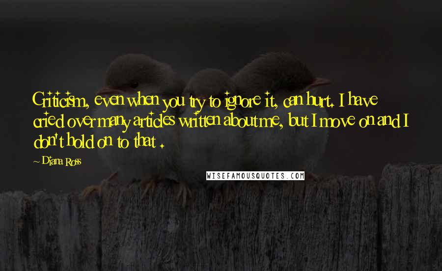 Diana Ross Quotes: Criticism, even when you try to ignore it, can hurt. I have cried over many articles written about me, but I move on and I don't hold on to that .