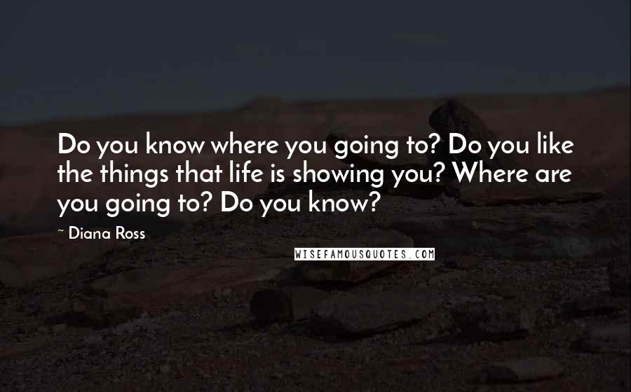 Diana Ross Quotes: Do you know where you going to? Do you like the things that life is showing you? Where are you going to? Do you know?