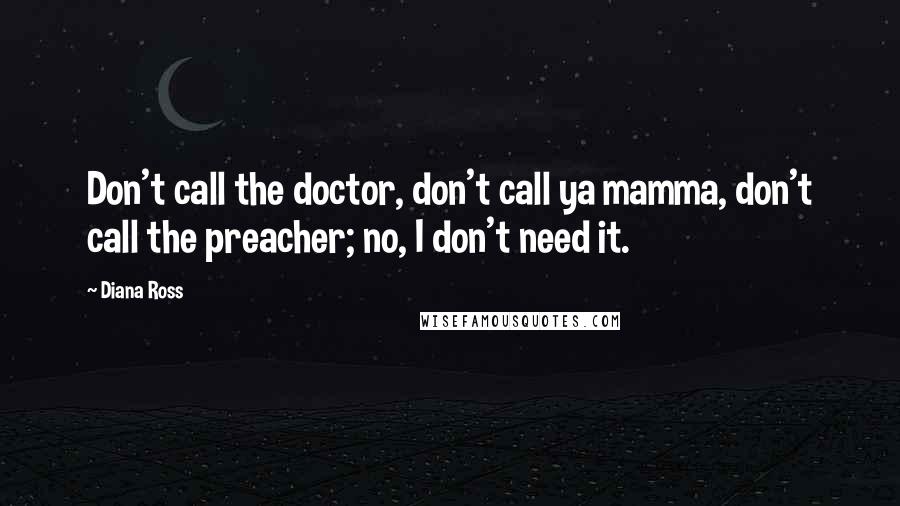 Diana Ross Quotes: Don't call the doctor, don't call ya mamma, don't call the preacher; no, I don't need it.