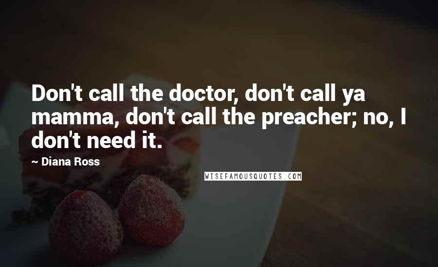 Diana Ross Quotes: Don't call the doctor, don't call ya mamma, don't call the preacher; no, I don't need it.