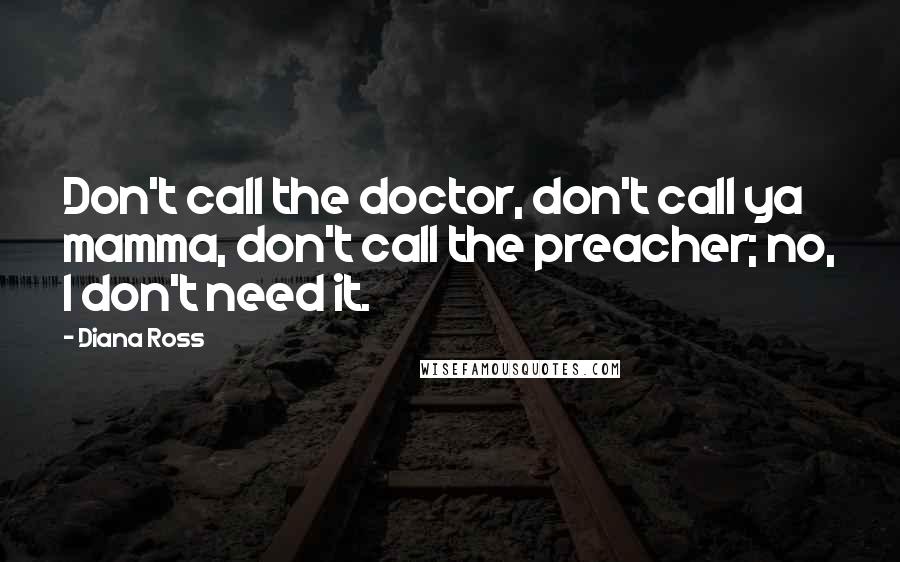 Diana Ross Quotes: Don't call the doctor, don't call ya mamma, don't call the preacher; no, I don't need it.