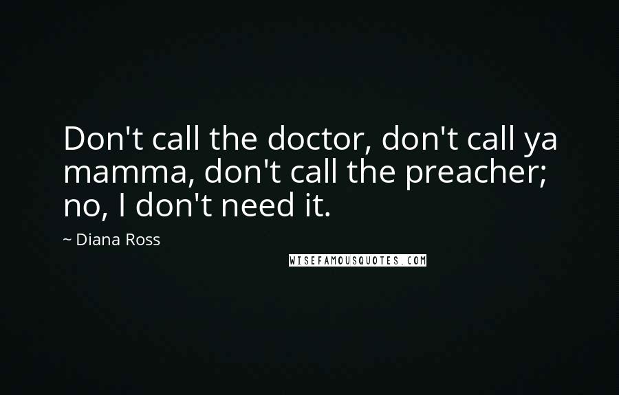 Diana Ross Quotes: Don't call the doctor, don't call ya mamma, don't call the preacher; no, I don't need it.