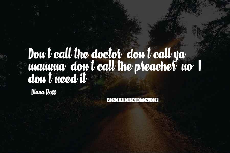 Diana Ross Quotes: Don't call the doctor, don't call ya mamma, don't call the preacher; no, I don't need it.