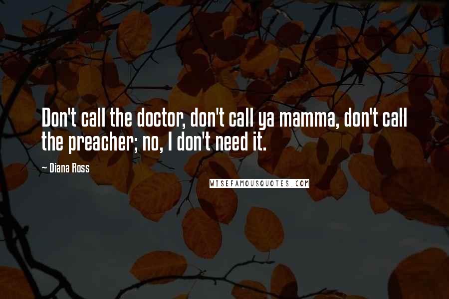 Diana Ross Quotes: Don't call the doctor, don't call ya mamma, don't call the preacher; no, I don't need it.