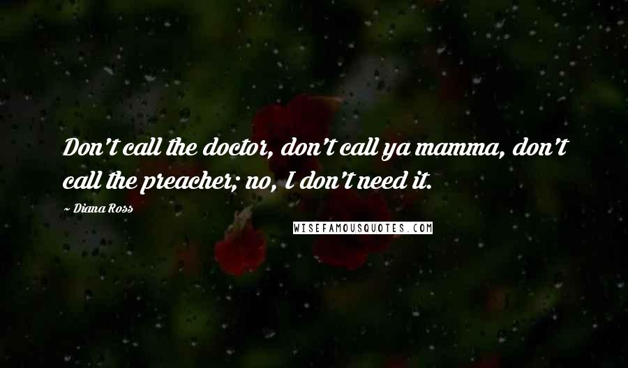 Diana Ross Quotes: Don't call the doctor, don't call ya mamma, don't call the preacher; no, I don't need it.