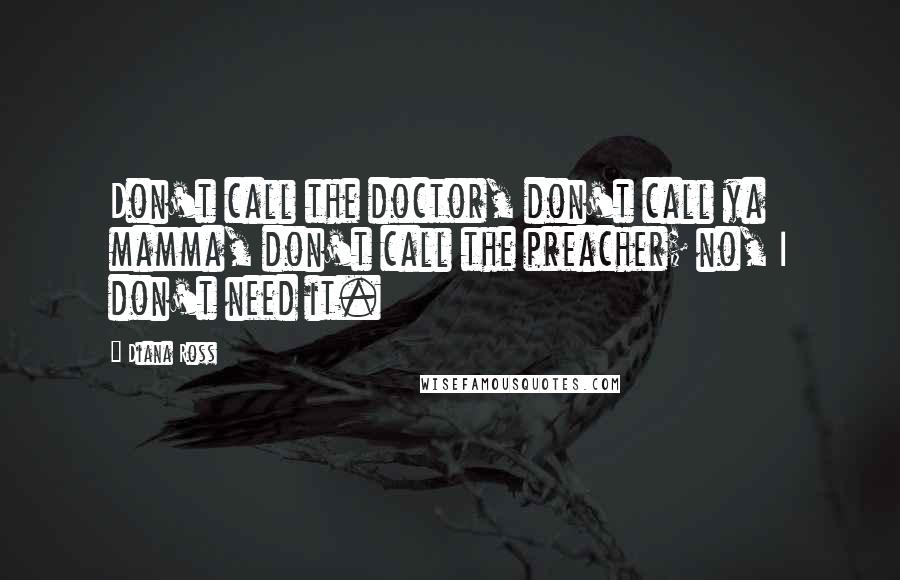 Diana Ross Quotes: Don't call the doctor, don't call ya mamma, don't call the preacher; no, I don't need it.