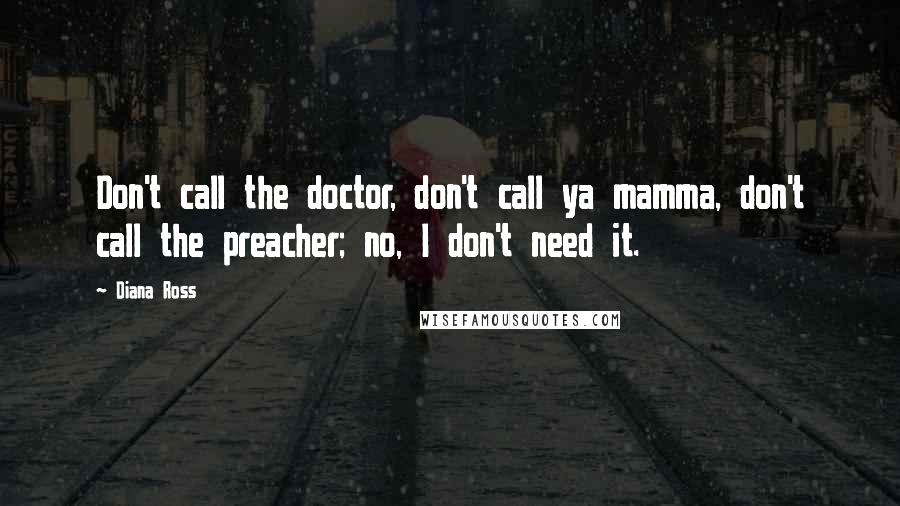 Diana Ross Quotes: Don't call the doctor, don't call ya mamma, don't call the preacher; no, I don't need it.