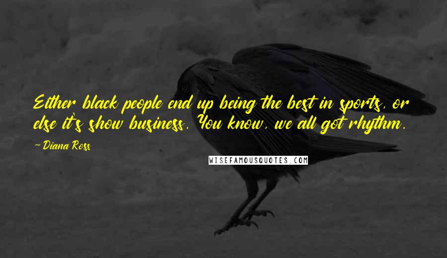 Diana Ross Quotes: Either black people end up being the best in sports, or else it's show business. You know, we all got rhythm.