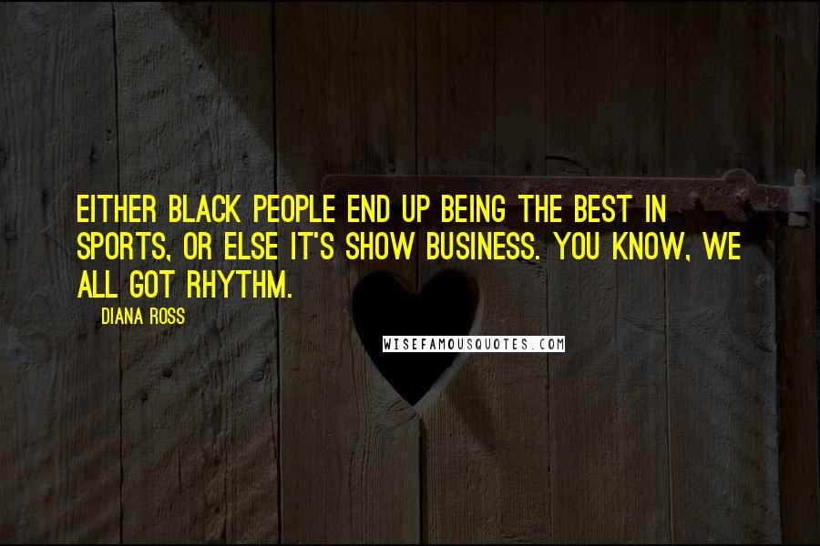 Diana Ross Quotes: Either black people end up being the best in sports, or else it's show business. You know, we all got rhythm.