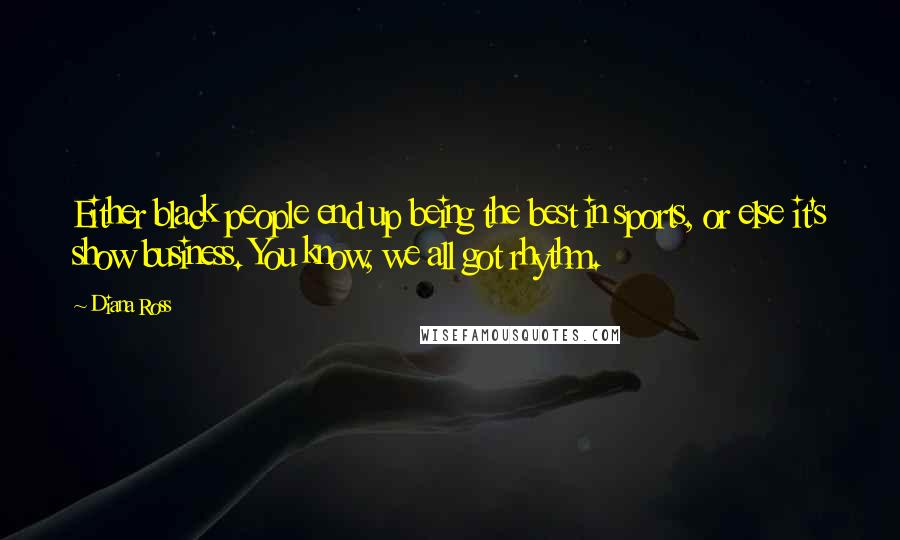 Diana Ross Quotes: Either black people end up being the best in sports, or else it's show business. You know, we all got rhythm.