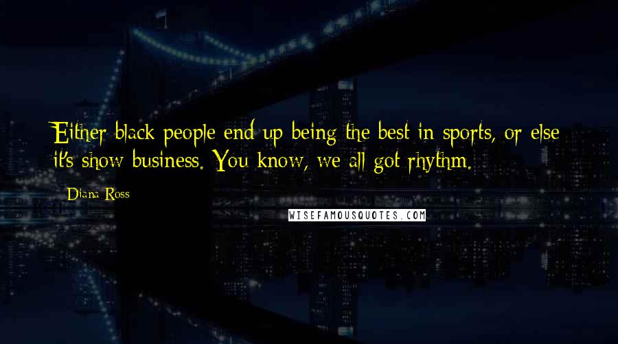 Diana Ross Quotes: Either black people end up being the best in sports, or else it's show business. You know, we all got rhythm.