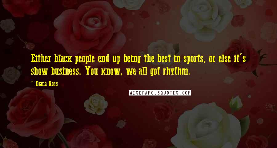 Diana Ross Quotes: Either black people end up being the best in sports, or else it's show business. You know, we all got rhythm.