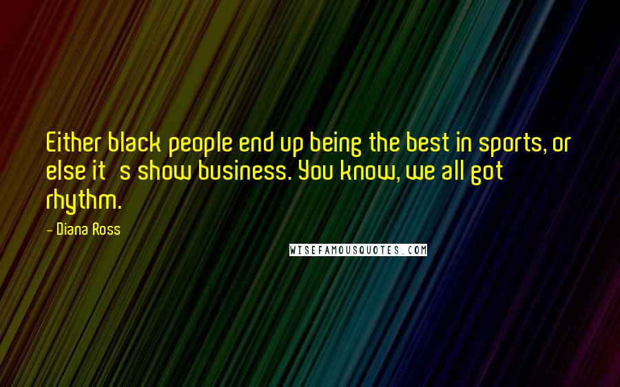 Diana Ross Quotes: Either black people end up being the best in sports, or else it's show business. You know, we all got rhythm.