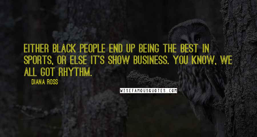 Diana Ross Quotes: Either black people end up being the best in sports, or else it's show business. You know, we all got rhythm.