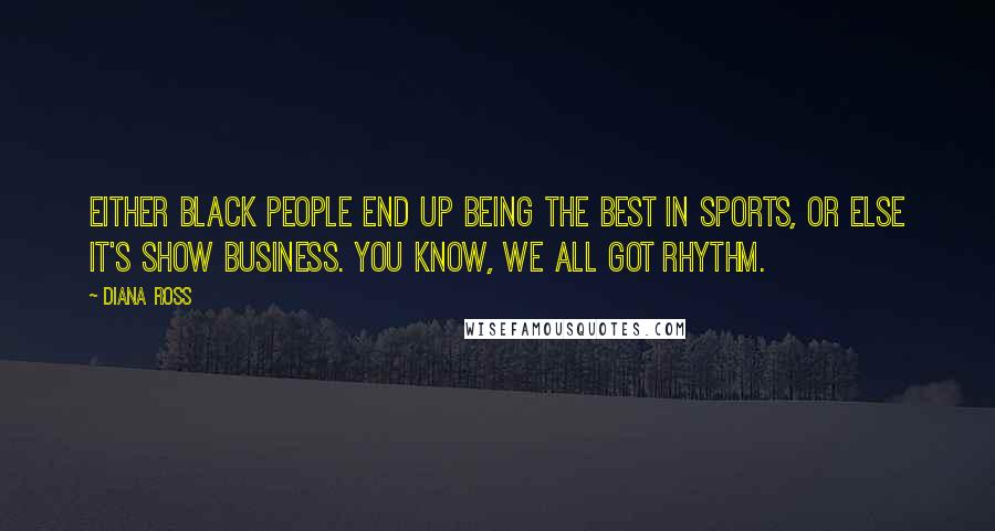 Diana Ross Quotes: Either black people end up being the best in sports, or else it's show business. You know, we all got rhythm.