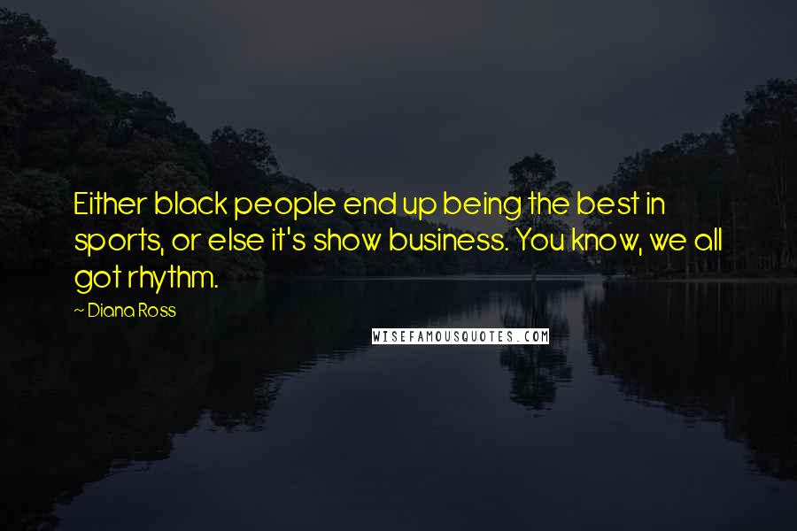 Diana Ross Quotes: Either black people end up being the best in sports, or else it's show business. You know, we all got rhythm.